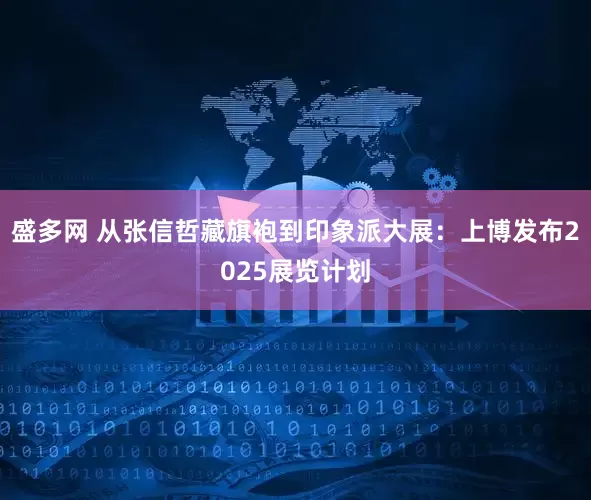 盛多网 从张信哲藏旗袍到印象派大展：上博发布2025展览计划
