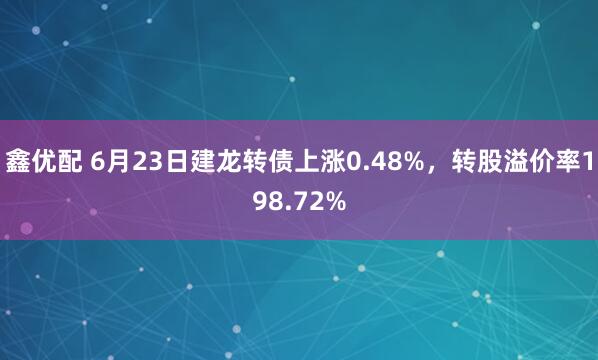 鑫优配 6月23日建龙转债上涨0.48%，转股溢价率198.72%