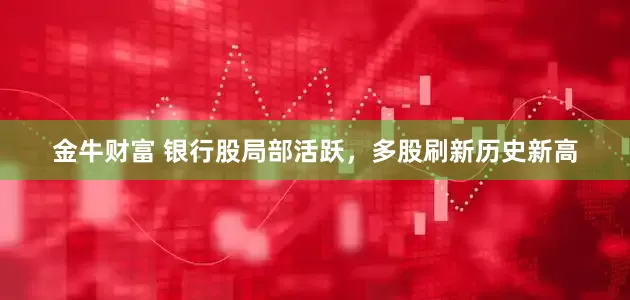 金牛财富 银行股局部活跃，多股刷新历史新高