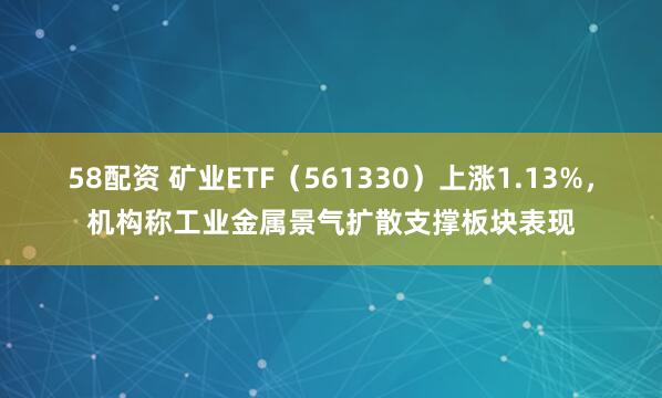 58配资 矿业ETF（561330）上涨1.13%，机构称工业金属景气扩散支撑板块表现
