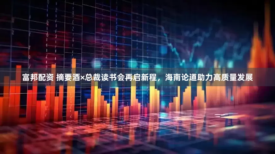富邦配资 摘要酒×总裁读书会再启新程，海南论道助力高质量发展