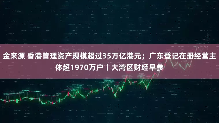 金来源 香港管理资产规模超过35万亿港元；广东登记在册经营主体超1970万户丨大湾区财经早参