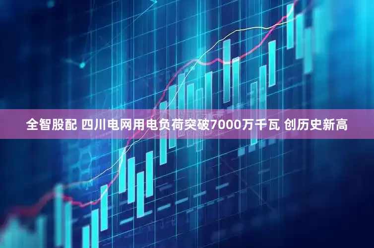 全智股配 四川电网用电负荷突破7000万千瓦 创历史新高