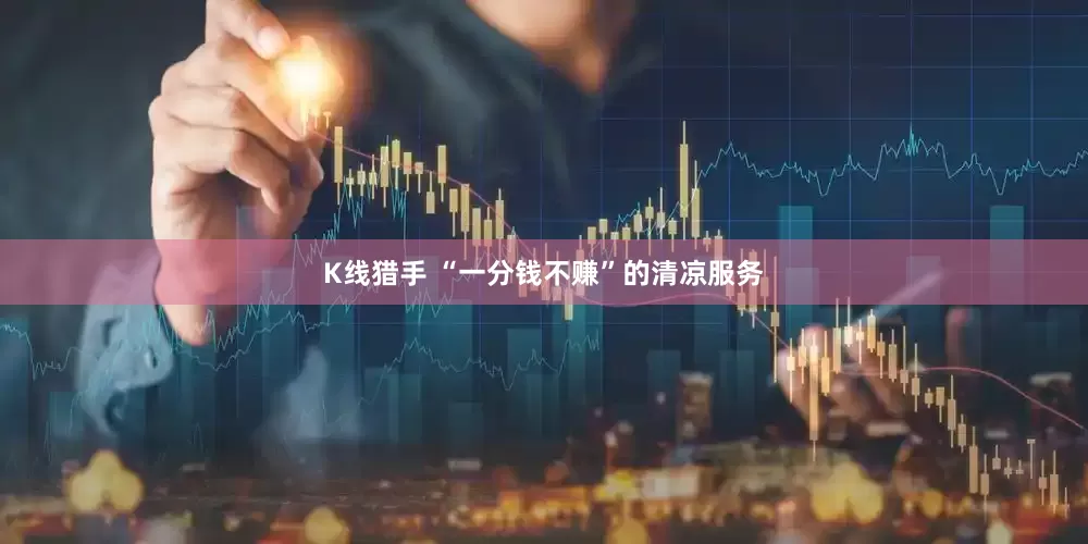 K线猎手 “一分钱不赚”的清凉服务
