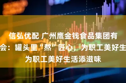 信弘优配 广州鹰金钱食品集团有限公司工会：罐头里“熬”匠心，为职工美好生活添滋味