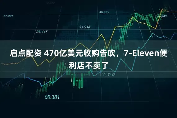 启点配资 470亿美元收购告吹，7-Eleven便利店不卖了