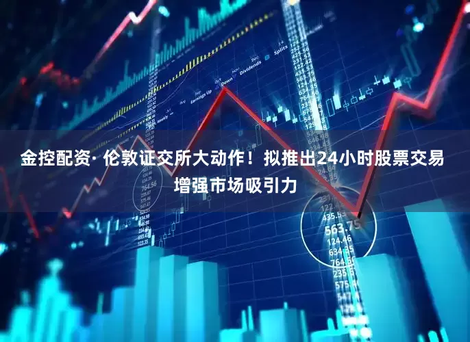 金控配资· 伦敦证交所大动作！拟推出24小时股票交易 增强市场吸引力