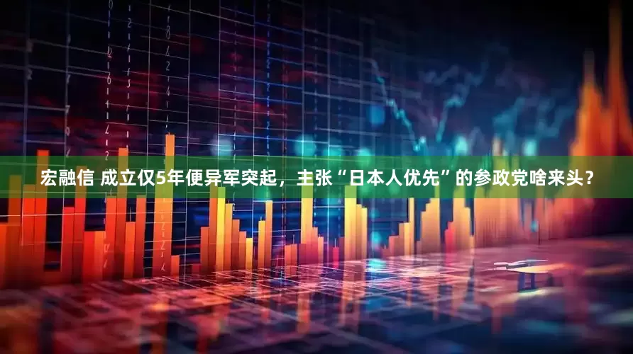宏融信 成立仅5年便异军突起，主张“日本人优先”的参政党啥来头？