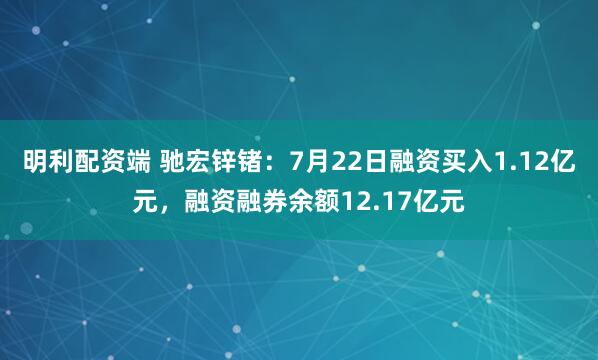 明利配资端 驰宏锌锗：7月22日融资买入1.12亿元，融资融券余额12.17亿元
