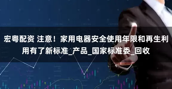 宏粤配资 注意！家用电器安全使用年限和再生利用有了新标准_产品_国家标准委_回收