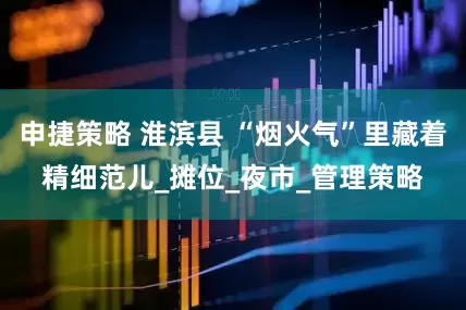 申捷策略 淮滨县 “烟火气”里藏着精细范儿_摊位_夜市_管理策略