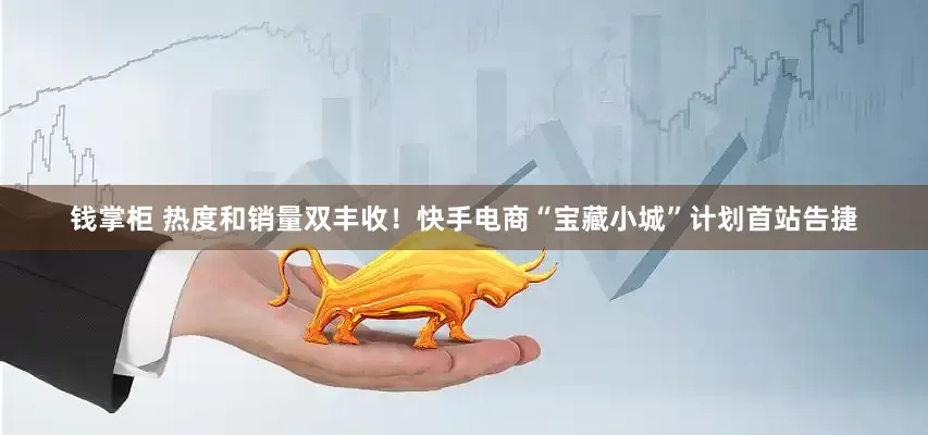 钱掌柜 热度和销量双丰收！快手电商“宝藏小城”计划首站告捷