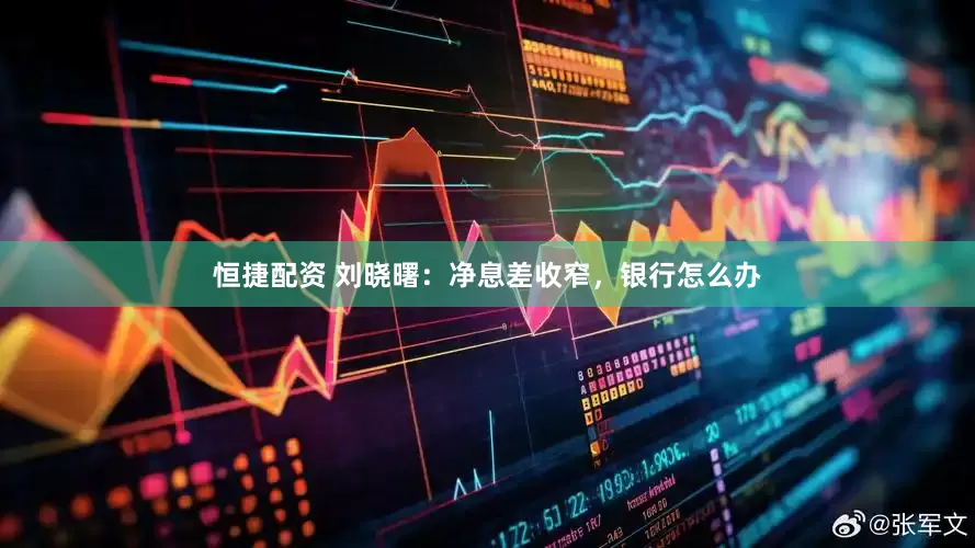 恒捷配资 刘晓曙：净息差收窄，银行怎么办