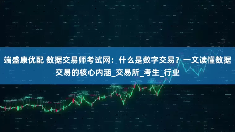 端盛康优配 数据交易师考试网：什么是数字交易？一文读懂数据交易的核心内涵_交易所_考生_行业