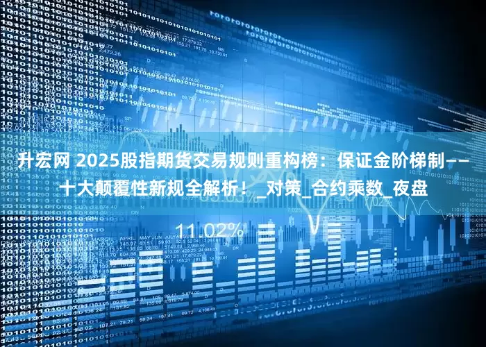 升宏网 2025股指期货交易规则重构榜：保证金阶梯制——十大颠覆性新规全解析！_对策_合约乘数_夜盘