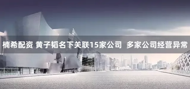 楠希配资 黄子韬名下关联15家公司  多家公司经营异常