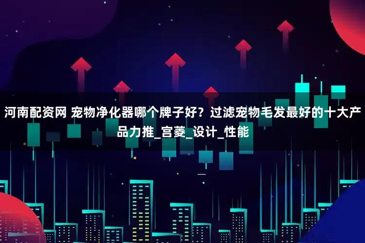 河南配资网 宠物净化器哪个牌子好？过滤宠物毛发最好的十大产品力推_宫菱_设计_性能