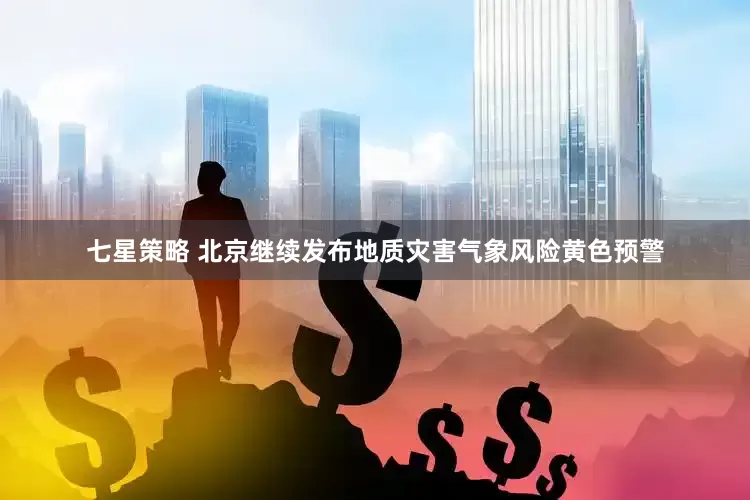 七星策略 北京继续发布地质灾害气象风险黄色预警