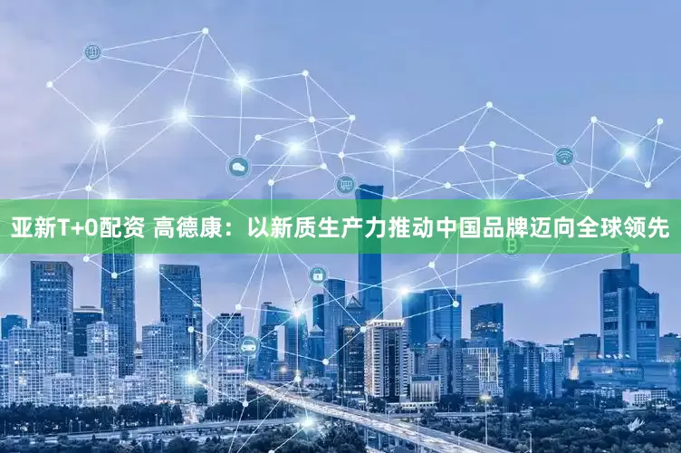 亚新T+0配资 高德康：以新质生产力推动中国品牌迈向全球领先