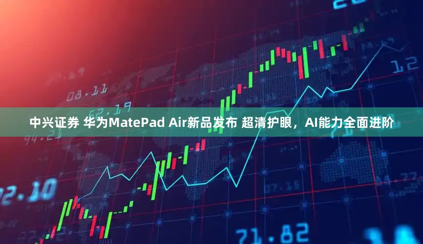 中兴证券 华为MatePad Air新品发布 超清护眼，AI能力全面进阶