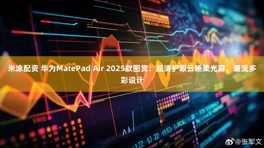 米涂配资 华为MatePad Air 2025款图赏：超清护眼云晰柔光屏，潮流多彩设计