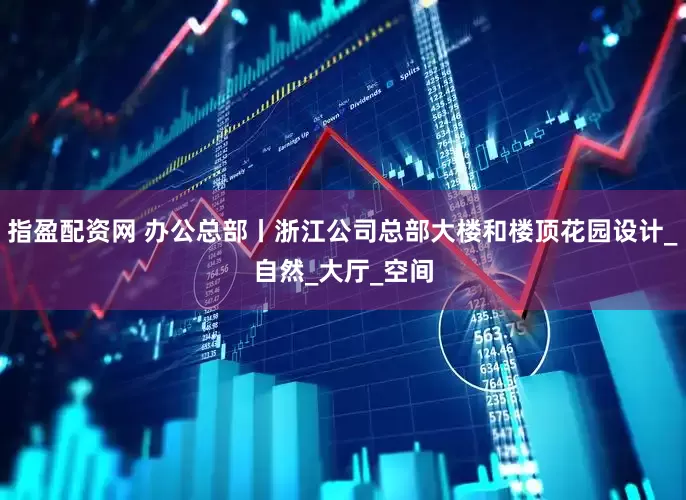 指盈配资网 办公总部丨浙江公司总部大楼和楼顶花园设计_自然_大厅_空间