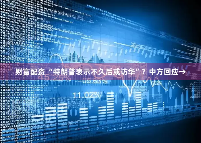 财富配资 “特朗普表示不久后或访华”？中方回应→