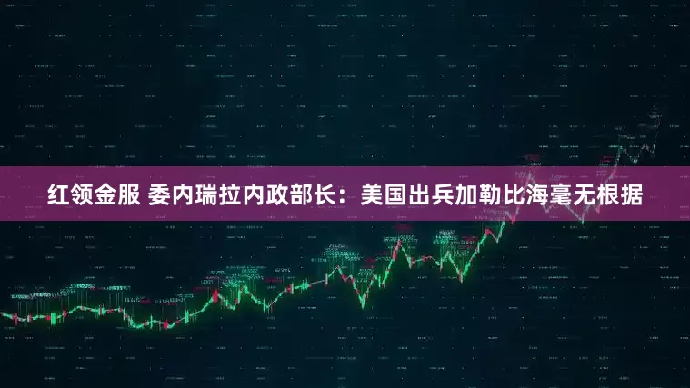 红领金服 委内瑞拉内政部长：美国出兵加勒比海毫无根据