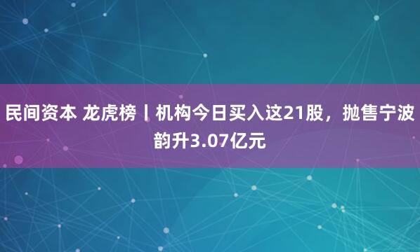 民间资本 龙虎榜丨机构今日买入这21股，抛售宁波韵升3.07亿元