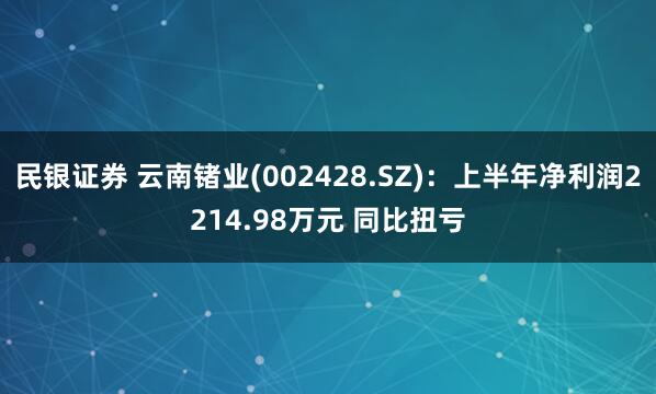 民银证券 云南锗业(002428.SZ)：上半年净利润2214.98万元 同比扭亏