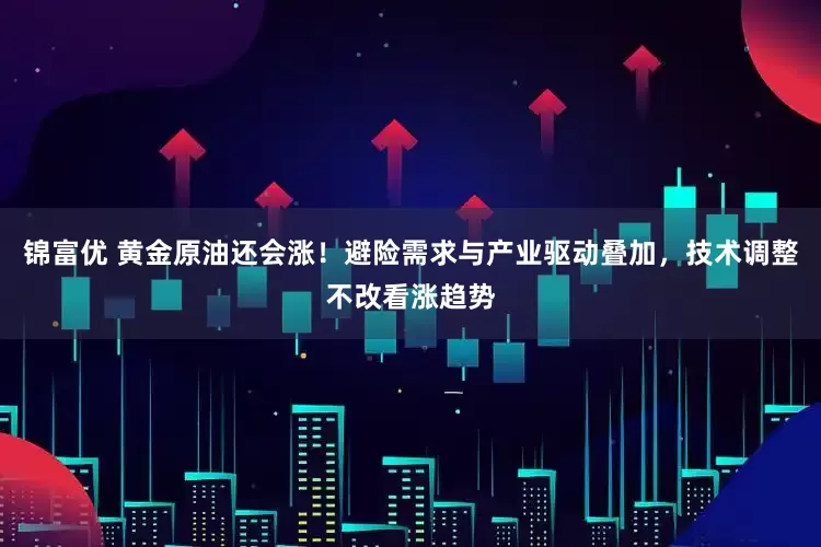 锦富优 黄金原油还会涨！避险需求与产业驱动叠加，技术调整不改看涨趋势