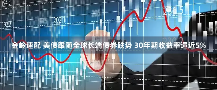 金岭速配 美债跟随全球长端债券跌势 30年期收益率逼近5%