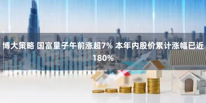 博大策略 国富量子午前涨超7% 本年内股价累计涨幅已近180%