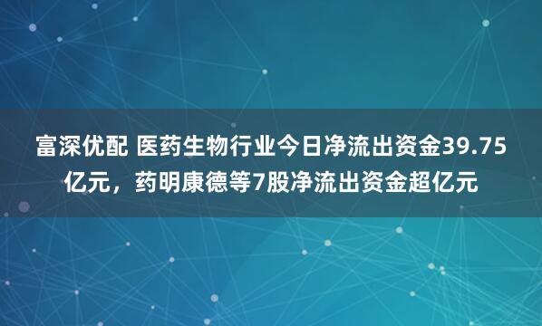 富深优配 医药生物行业今日净流出资金39.75亿元，药明康德等7股净流出资金超亿元