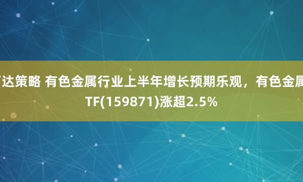 万达策略 有色金属行业上半年增长预期乐观，有色金属ETF(159871)涨超2.5%
