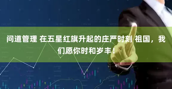 问道管理 在五星红旗升起的庄严时刻 祖国，我们愿你时和岁丰！