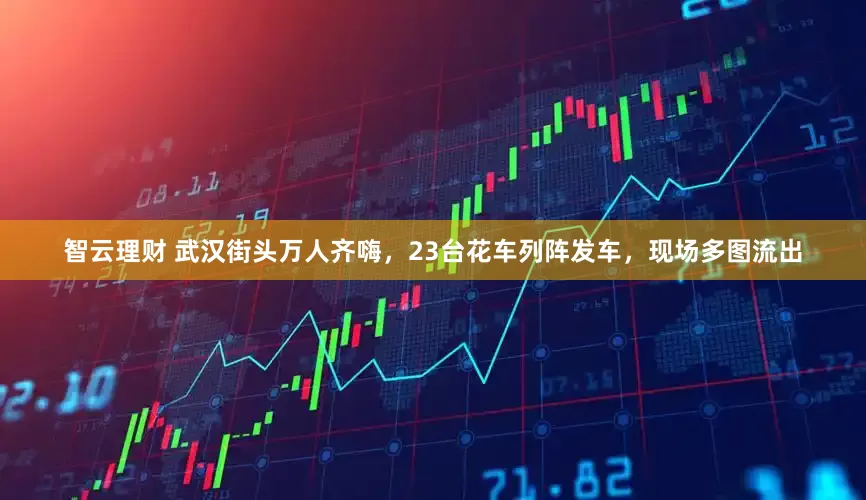 智云理财 武汉街头万人齐嗨，23台花车列阵发车，现场多图流出