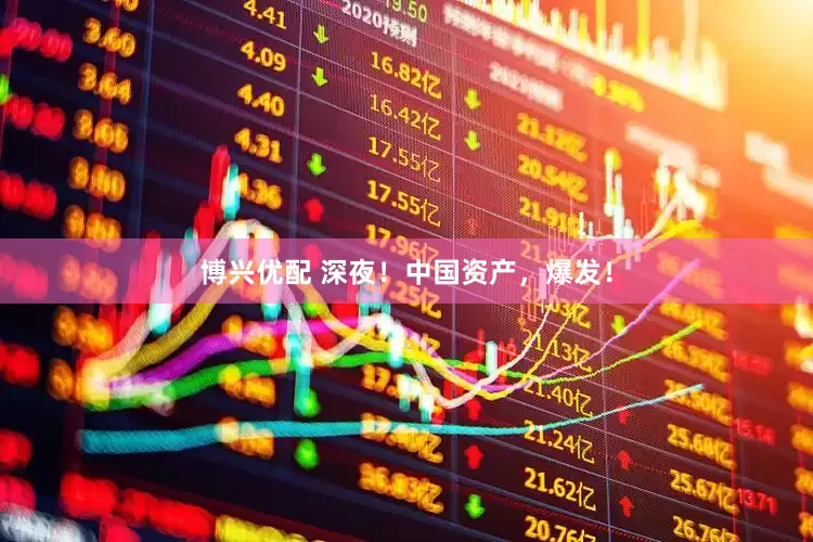 博兴优配 深夜！中国资产，爆发！