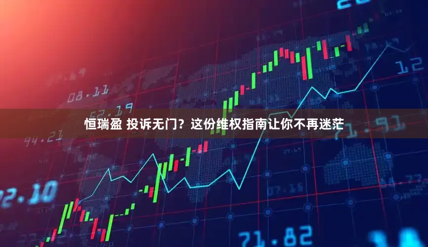 恒瑞盈 投诉无门？这份维权指南让你不再迷茫