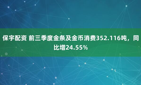 保宇配资 前三季度金条及金币消费352.116吨，同比增24.55%