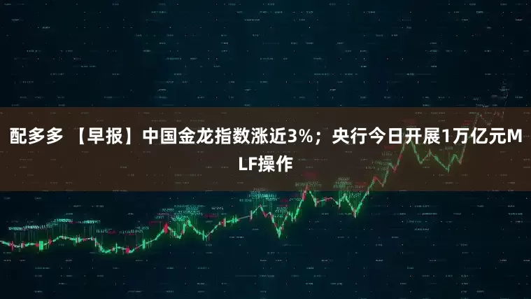 配多多 【早报】中国金龙指数涨近3%；央行今日开展1万亿元MLF操作