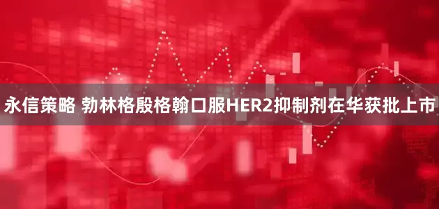 永信策略 勃林格殷格翰口服HER2抑制剂在华获批上市