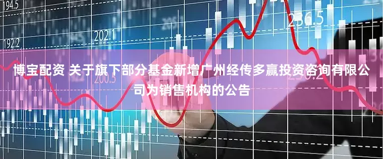 博宝配资 关于旗下部分基金新增广州经传多赢投资咨询有限公司为销售机构的公告