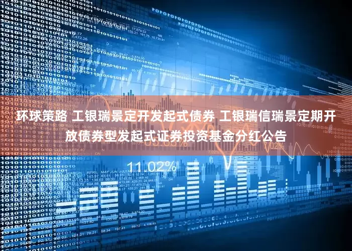 环球策路 工银瑞景定开发起式债券 工银瑞信瑞景定期开放债券型发起式证券投资基金分红公告
